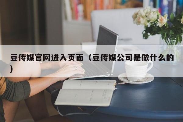 豆传媒官网进入页面(豆传媒公司是做什么的)
