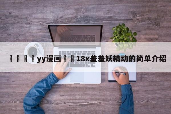 💛yy漫画❤️18x羞羞妖精动的简单介绍