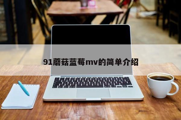 91蘑菇蓝莓mv的简单介绍