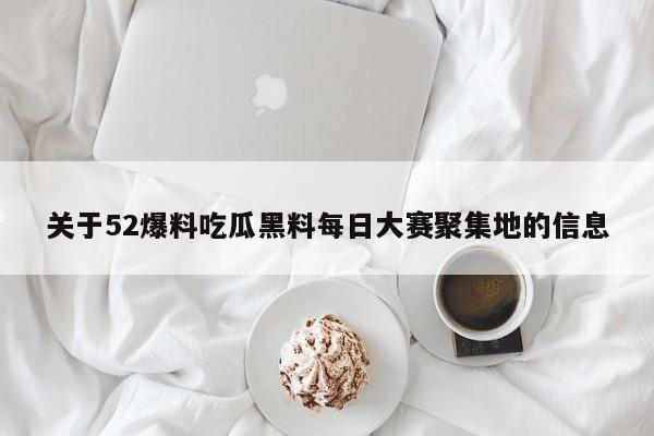 关于52爆料吃瓜黑料每日大赛聚集地的信息