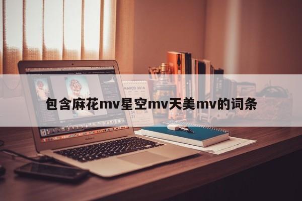 包含麻花mv星空mv天美mv的词条