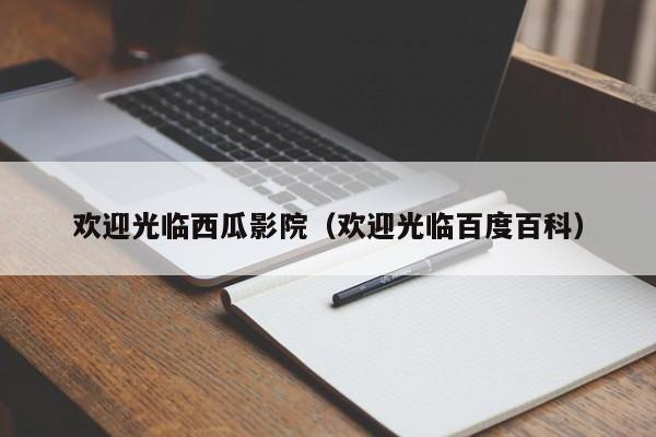 欢迎光临西瓜影院(欢迎光临百度百科)