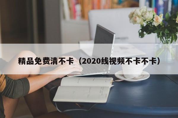 精品免费清不卡(2020线视频不卡不卡)