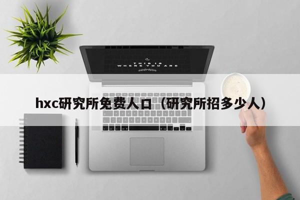hxc研究所免费人口(研究所招多少人)
