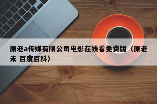 原老a传媒有限公司电影在线看免费版(原老未 百度百科)