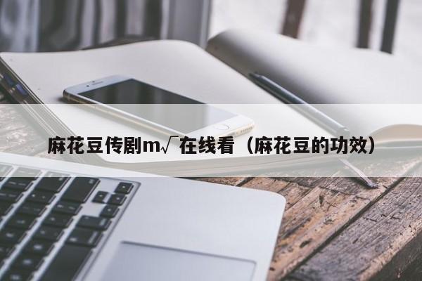 麻花豆传剧m√在线看(麻花豆的功效)