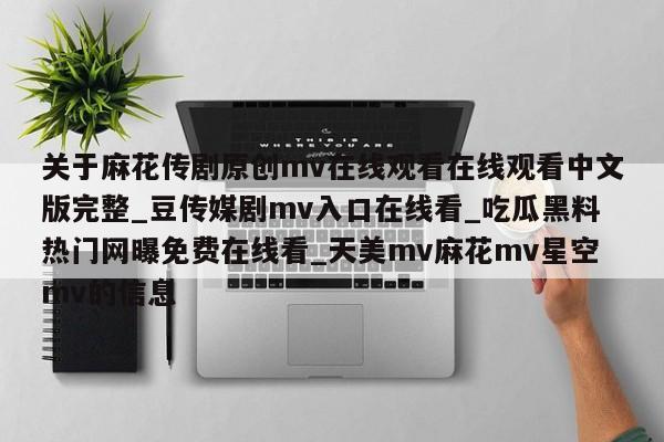 关于麻花传剧原创mv在线观看在线观看中文版完整_豆传媒剧mv入口在线看_吃瓜黑料热门网曝免费在线看_天美mv麻花mv星空mv的信息