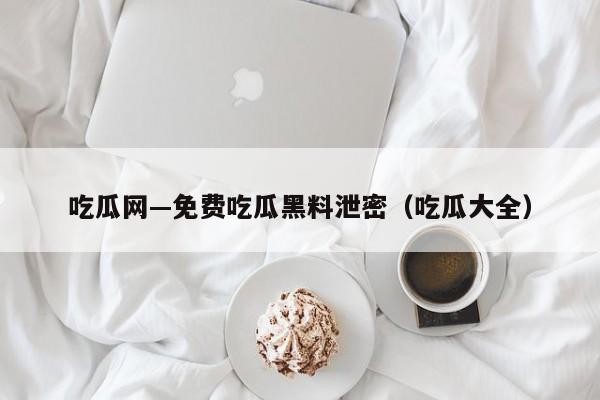 吃瓜网—免费吃瓜黑料泄密(吃瓜大全)