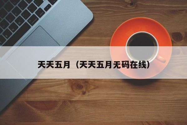 天天五月(天天五月无码在线)