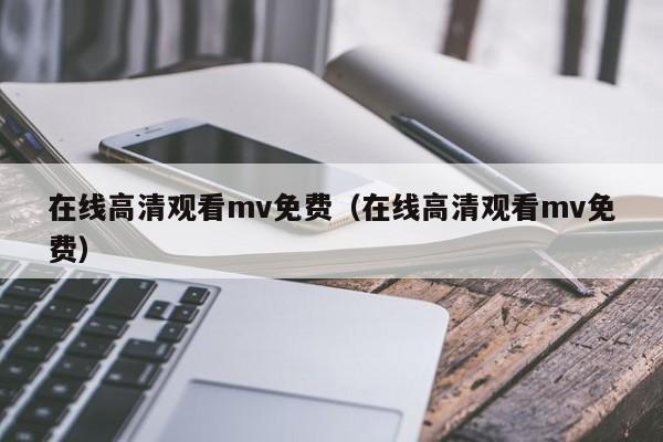 在线高清观看mv免费(在线高清观看mv免费)