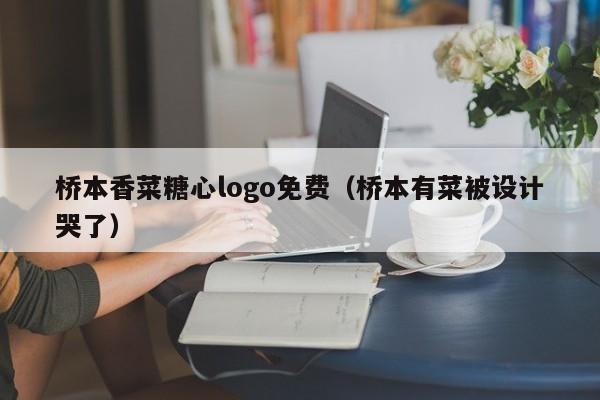 桥本香菜糖心logo免费(桥本有菜被设计哭了)