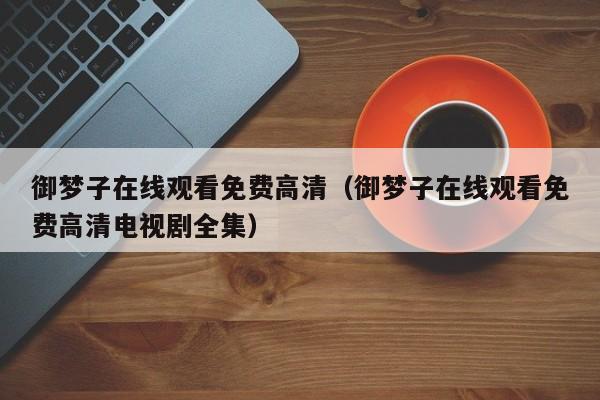 御梦子在线观看免费高清(御梦子在线观看免费高清电视剧全集)