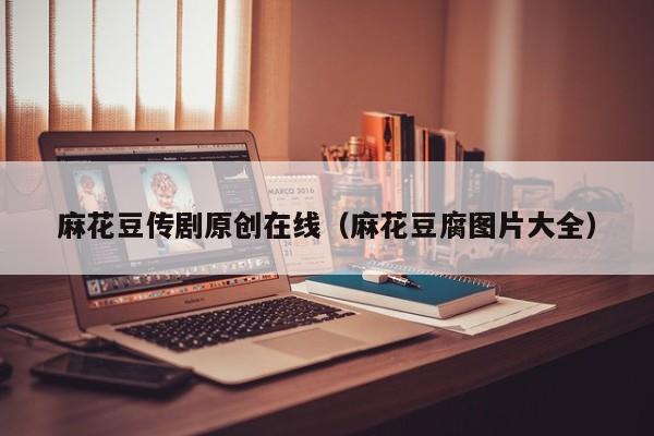 麻花豆传剧原创在线(麻花豆腐图片大全)