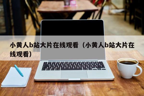 小黄人b站大片在线观看(小黄人b站大片在线观看)