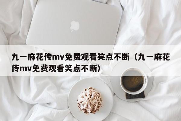 九一麻花传mv免费观看笑点不断(九一麻花传mv免费观看笑点不断)