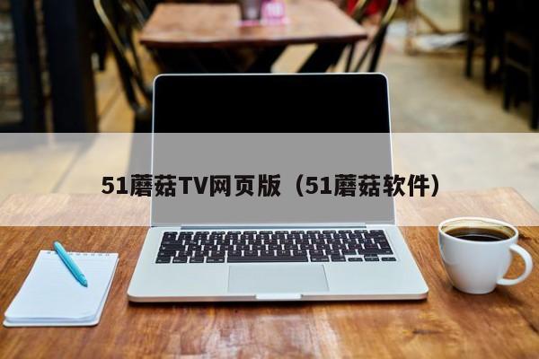 51蘑菇TV网页版(51蘑菇软件)