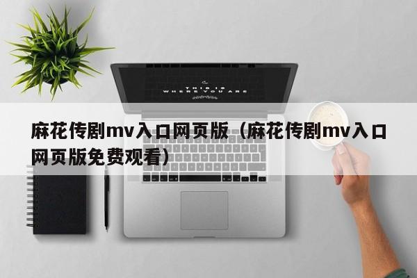 麻花传剧mv入口网页版(麻花传剧mv入口网页版免费观看)